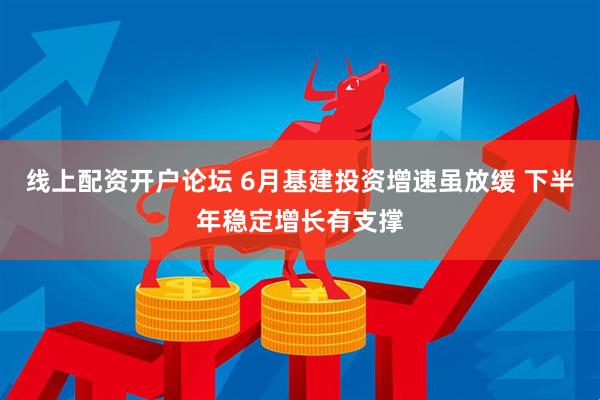线上配资开户论坛 6月基建投资增速虽放缓 下半年稳定增长有支撑