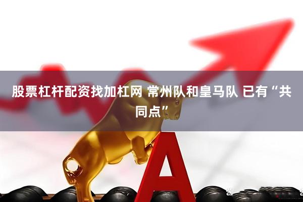 股票杠杆配资找加杠网 常州队和皇马队 已有“共同点”