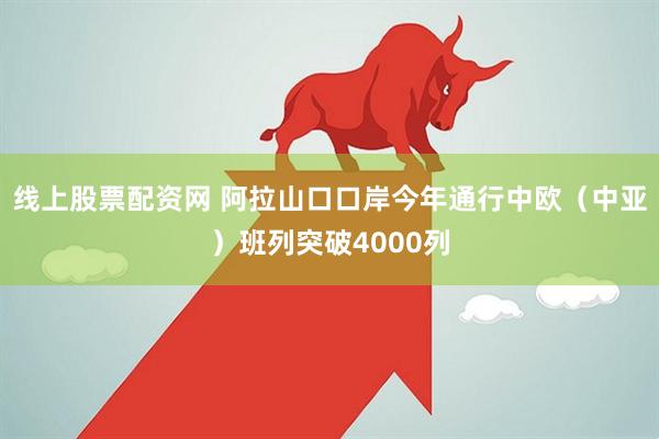 线上股票配资网 阿拉山口口岸今年通行中欧（中亚）班列突破4000列