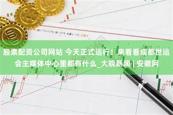 股票配资公司网站 今天正式运行！来看看成都世运会主媒体中心里都有什么_大皖新闻 | 安徽网
