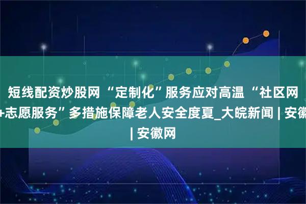 短线配资炒股网 “定制化”服务应对高温 “社区网格+志愿服务”多措施保障老人安全度夏_大皖新闻 | 安徽网