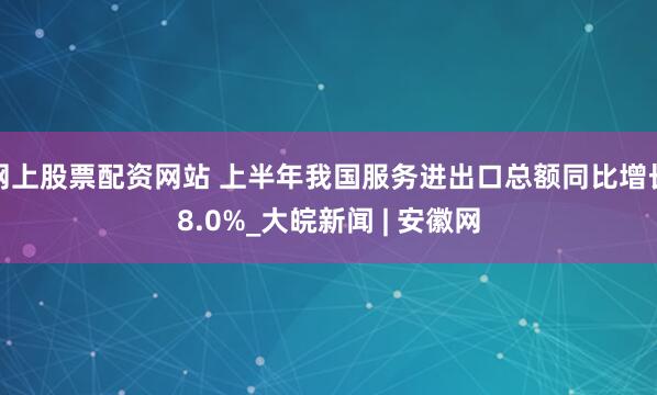 网上股票配资网站 上半年我国服务进出口总额同比增长8.0%_大皖新闻 | 安徽网