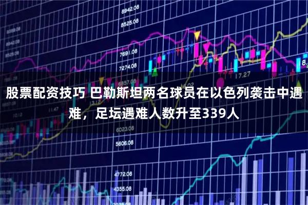 股票配资技巧 巴勒斯坦两名球员在以色列袭击中遇难，足坛遇难人数升至339人