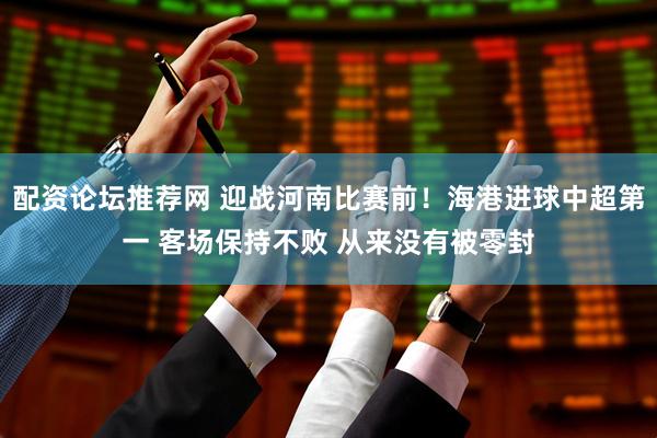 配资论坛推荐网 迎战河南比赛前！海港进球中超第一 客场保持不败 从来没有被零封