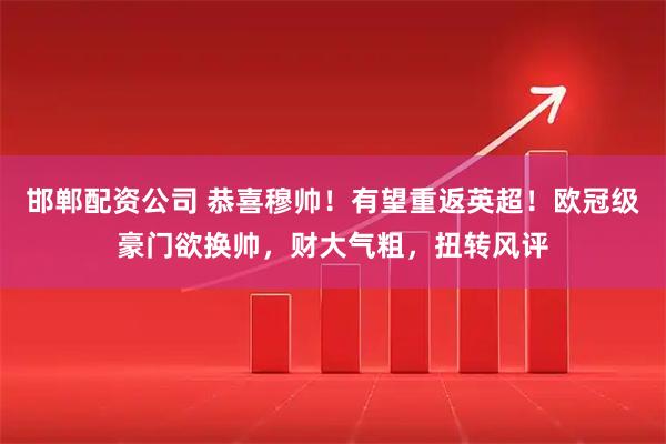 邯郸配资公司 恭喜穆帅！有望重返英超！欧冠级豪门欲换帅，财大气粗，扭转风评