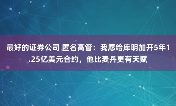 最好的证券公司 匿名高管：我愿给库明加开5年1.25亿美元合约，他比麦丹更有天赋