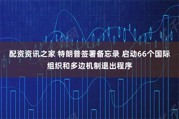配资资讯之家 特朗普签署备忘录 启动66个国际组织和多边机制退出程序