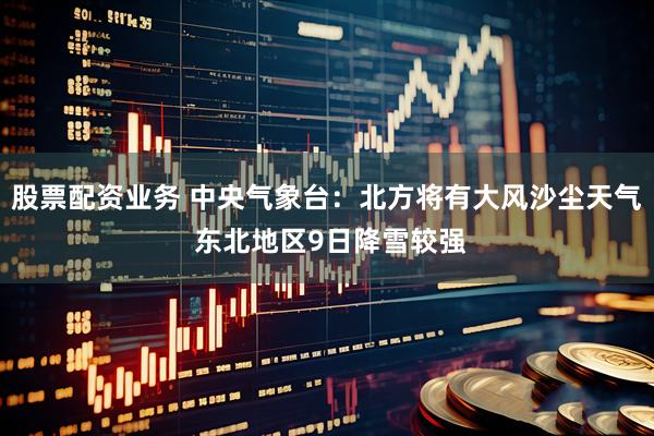 股票配资业务 中央气象台：北方将有大风沙尘天气 东北地区9日降雪较强