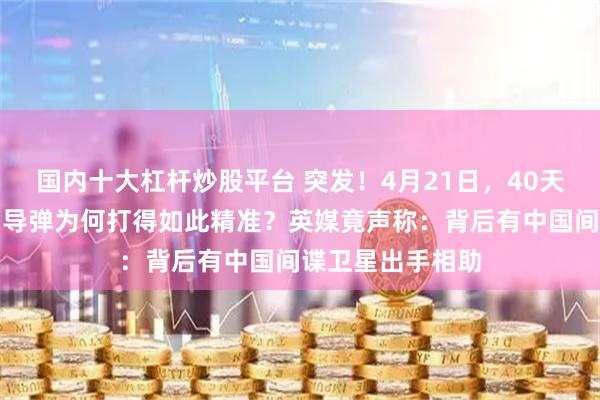 国内十大杠杆炒股平台 突发！4月21日，40天战争期间，伊朗导弹为何打得如此精准？英媒竟声称：背后有中国间谍卫星出手相助